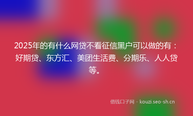 2025年的有什么网贷不看征信黑户可以做的有：好期贷、东方汇、美团生活费、分期乐、人人贷等。