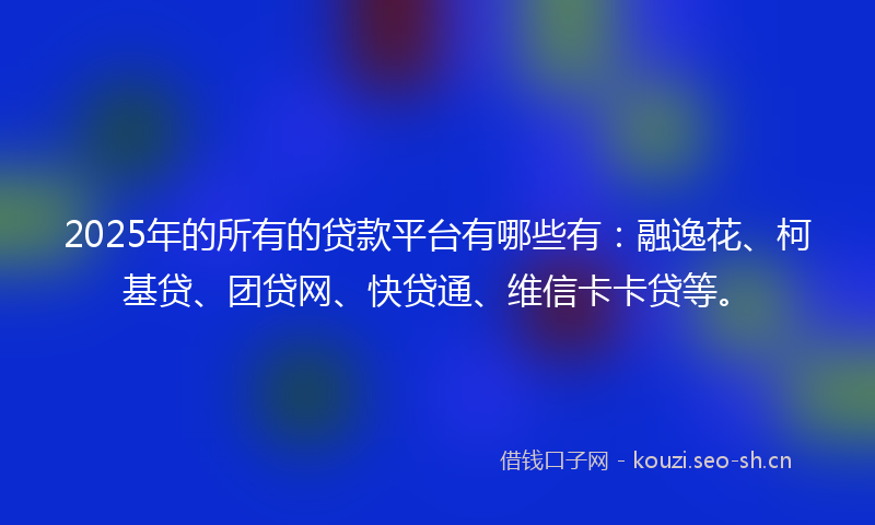 2025年的所有的贷款平台有哪些有：融逸花、柯基贷、团贷网、快贷通、维信卡卡贷等。