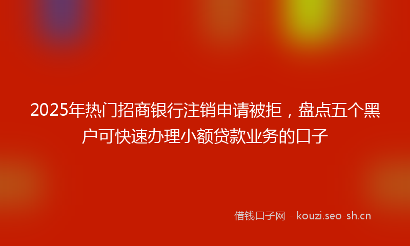 2025年热门招商银行注销申请被拒，盘点五个黑户可快速办理小额贷款业务的口子