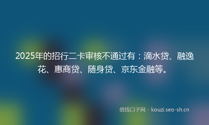 2025年的招行二卡审核不通过有:滴水贷、融逸花、惠商贷、随身贷、京东金融等。