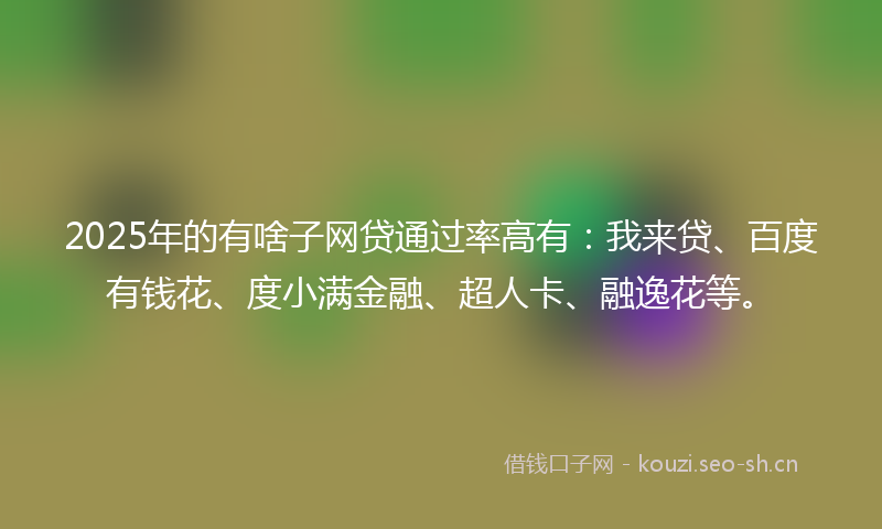 2025年的有啥子网贷通过率高有：我来贷、百度有钱花、度小满金融、超人卡、融逸花等。