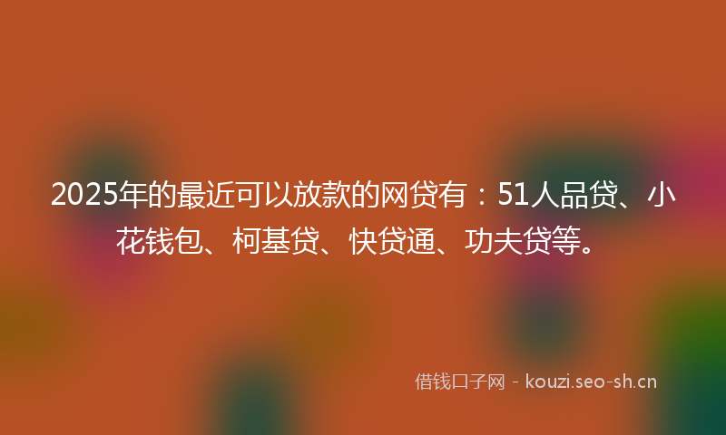 2025年的最近可以放款的网贷有：51人品贷、小花钱包、柯基贷、快贷通、功夫贷等。