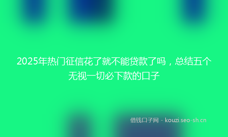2025年热门征信花了就不能贷款了吗，总结五个无视一切必下款的口子