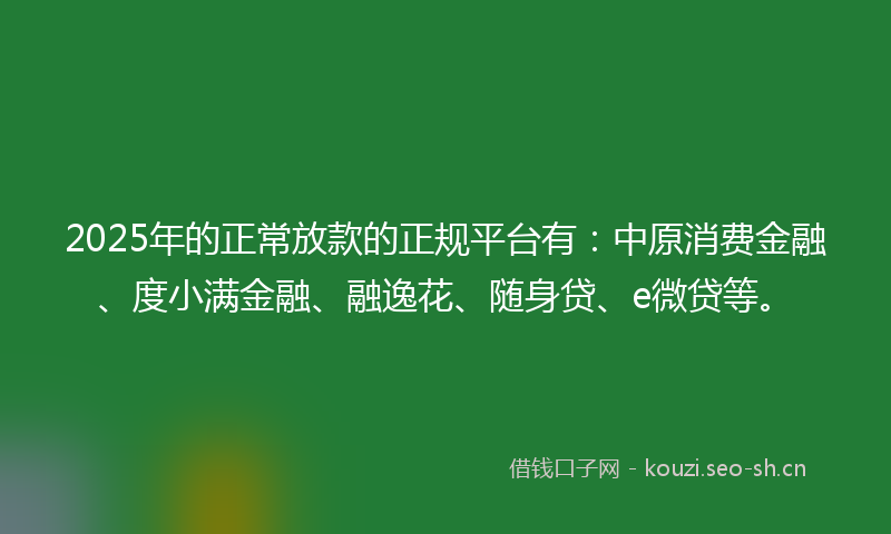 2025年的正常放款的正规平台有：中原消费金融、度小满金融、融逸花、随身贷、e微贷等。