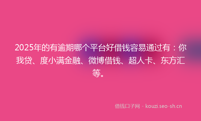 2025年的有逾期哪个平台好借钱容易通过有:你我贷、度小满金融、微博借钱、超人卡、东方汇等。