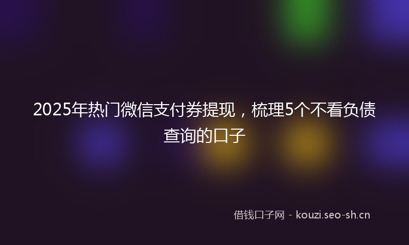 2025年热门微信支付券提现,梳理5个不看负债查询的口子