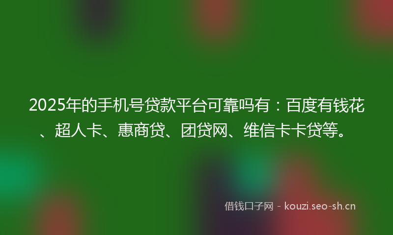 2025年的手机号贷款平台可靠吗有：百度有钱花、超人卡、惠商贷、团贷网、维信卡卡贷等。