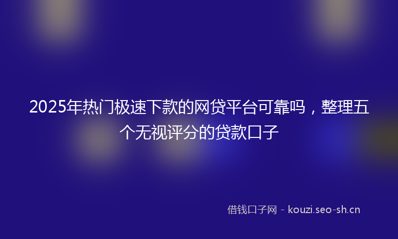 2025年热门极速下款的网贷平台可靠吗，整理五个无视评分的贷款口子
