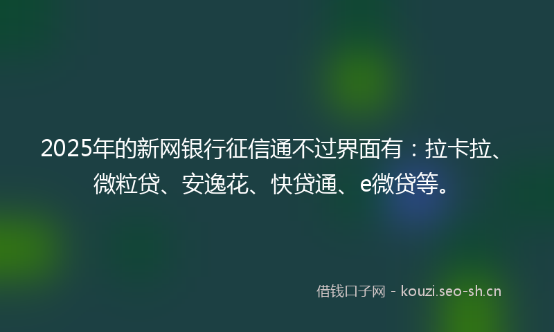 2025年的新网银行征信通不过界面有:拉卡拉、微粒贷、安逸花、快贷通、e微贷等。