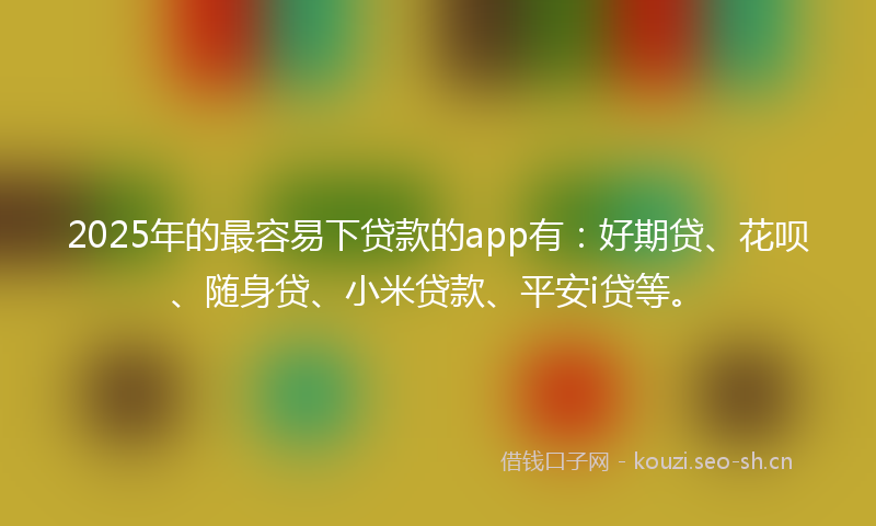 2025年的最容易下贷款的app有：好期贷、花呗、随身贷、小米贷款、平安i贷等。
