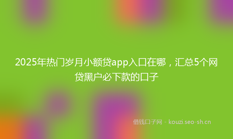 2025年热门岁月小额贷app入口在哪，汇总5个网贷黑户必下款的口子
