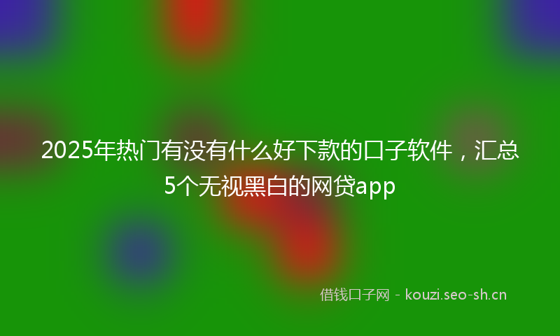 2025年热门有没有什么好下款的口子软件，汇总5个无视黑白的网贷app