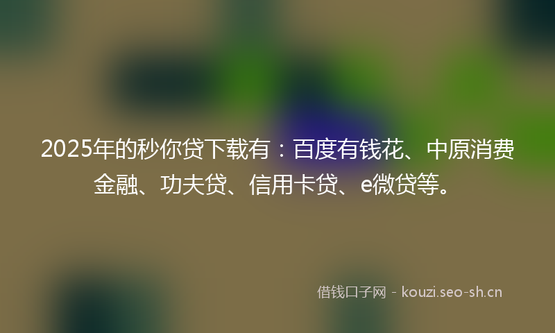 2025年的秒你贷下载有：百度有钱花、中原消费金融、功夫贷、信用卡贷、e微贷等。