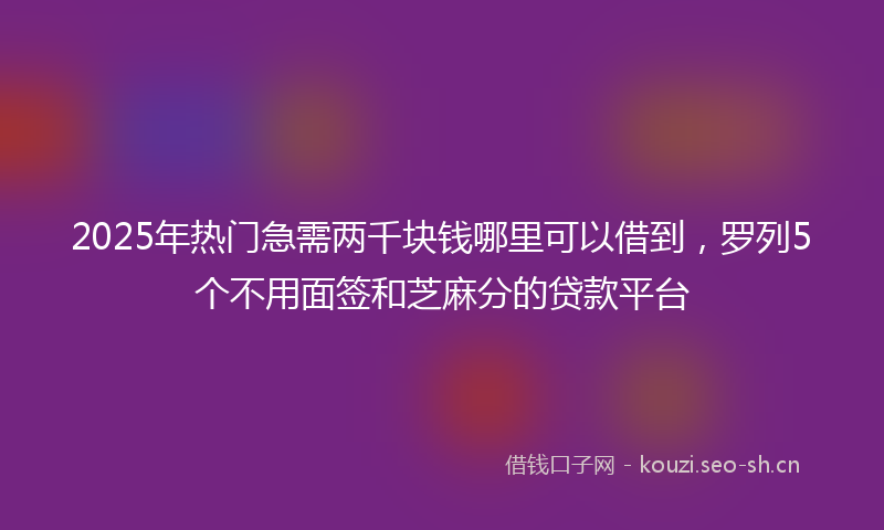 2025年热门急需两千块钱哪里可以借到,罗列5个不用面签和芝麻分的贷款平台