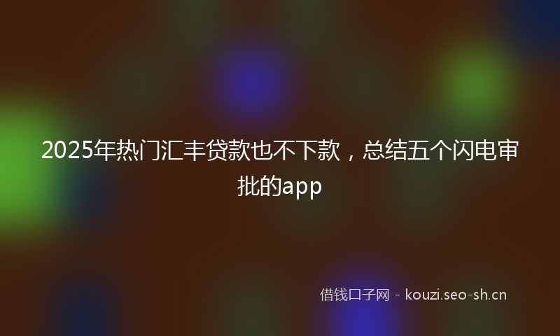 2025年热门汇丰贷款也不下款，总结五个闪电审批的app