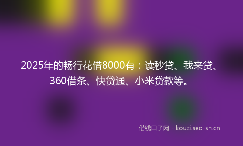 2025年的畅行花借8000有：读秒贷、我来贷、360借条、快贷通、小米贷款等。