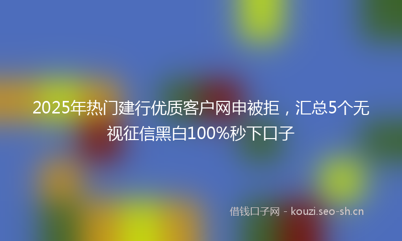 2025年热门建行优质客户网申被拒,汇总5个无视征信黑白100%秒下口子