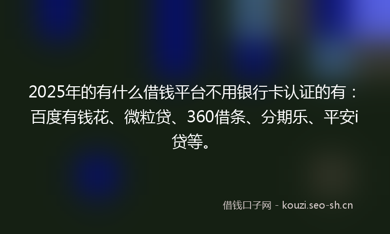 2025年的有什么借钱平台不用银行卡认证的有：百度有钱花、微粒贷、360借条、分期乐、平安i贷等。