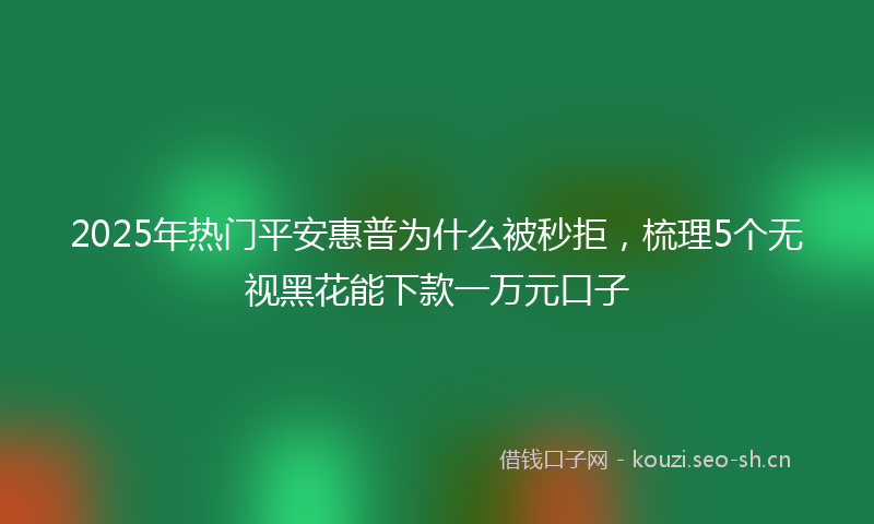 2025年热门平安惠普为什么被秒拒，梳理5个无视黑花能下款一万元口子