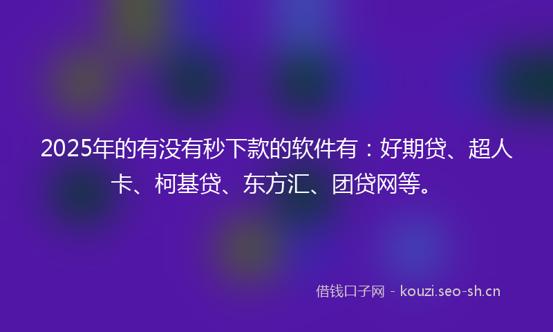 2025年的有没有秒下款的软件有：好期贷、超人卡、柯基贷、东方汇、团贷网等。