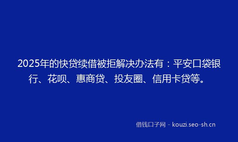 2025年的快贷续借被拒解决办法有:平安口袋银行、花呗、惠商贷、投友圈、信用卡贷等。