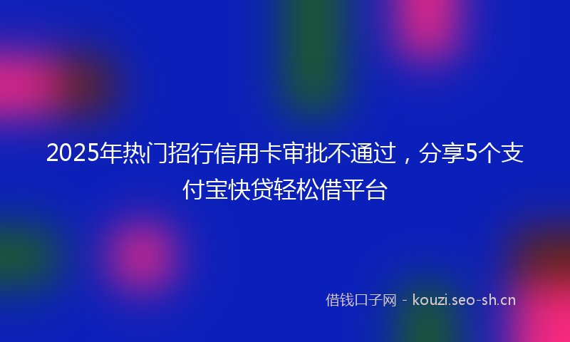2025年热门招行信用卡审批不通过,分享5个支付宝快贷轻松借平台