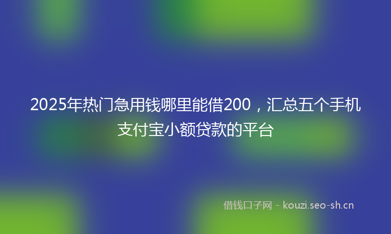 2025年热门急用钱哪里能借200，汇总五个手机支付宝小额贷款的平台