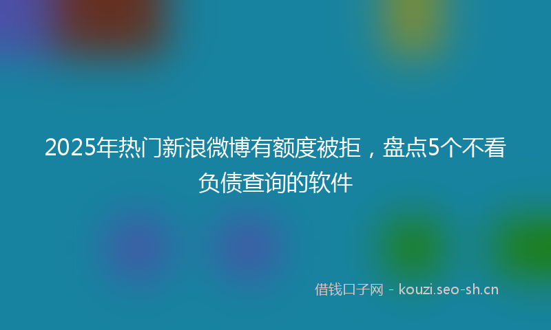 2025年热门新浪微博有额度被拒，盘点5个不看负债查询的软件