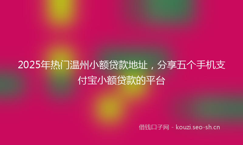 2025年热门温州小额贷款地址，分享五个手机支付宝小额贷款的平台