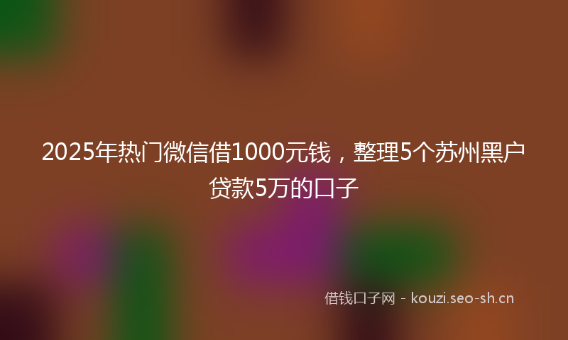 2025年热门微信借1000元钱，整理5个苏州黑户贷款5万的口子