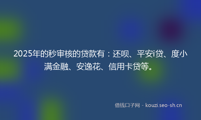 2025年的秒审核的贷款有：还呗、平安i贷、度小满金融、安逸花、信用卡贷等。
