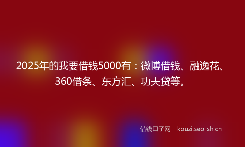 2025年的我要借钱5000有：微博借钱、融逸花、360借条、东方汇、功夫贷等。