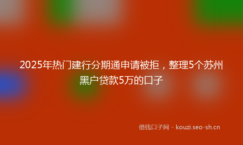 2025年热门建行分期通申请被拒，整理5个苏州黑户贷款5万的口子