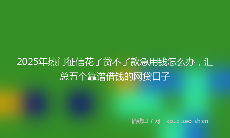 2025年热门征信花了贷不了款急用钱怎么办,汇总五个靠谱借钱的网贷口子