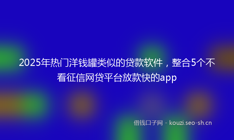 2025年热门洋钱罐类似的贷款软件，整合5个不看征信网贷平台放款快的app