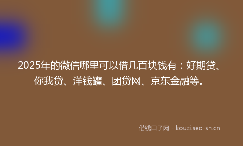 2025年的微信哪里可以借几百块钱有：好期贷、你我贷、洋钱罐、团贷网、京东金融等。