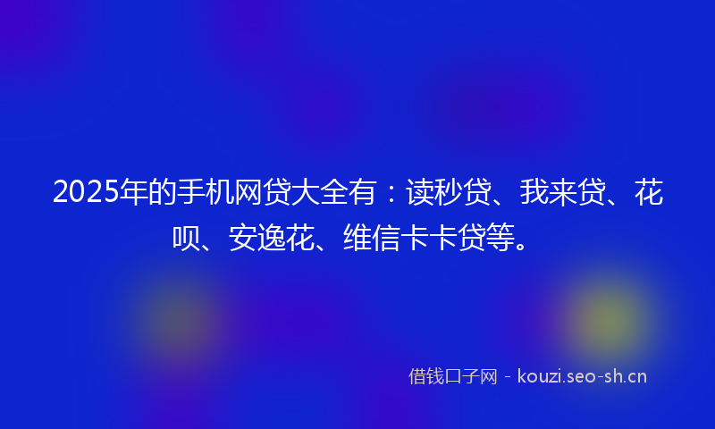 2025年的手机网贷大全有：读秒贷、我来贷、花呗、安逸花、维信卡卡贷等。