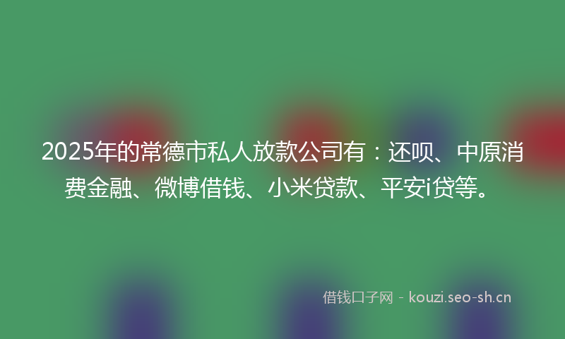 2025年的常德市私人放款公司有：还呗、中原消费金融、微博借钱、小米贷款、平安i贷等。