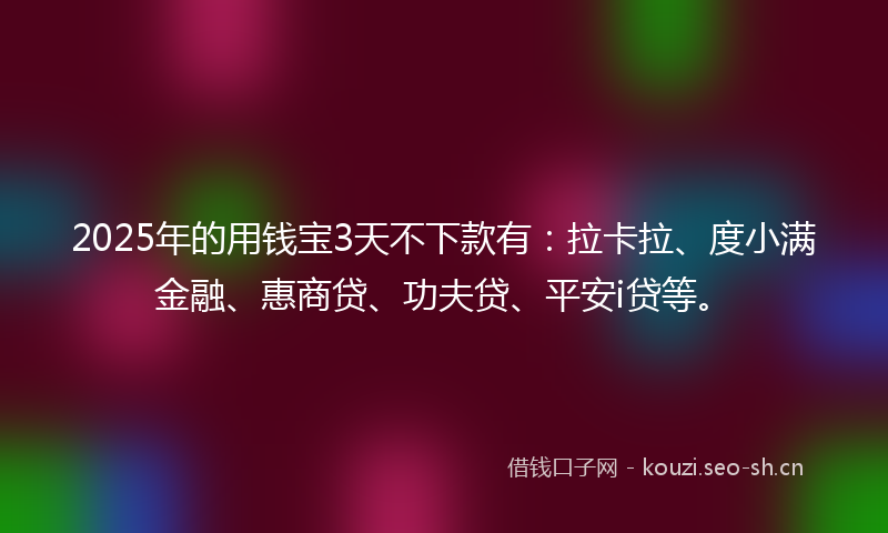 2025年的用钱宝3天不下款有：拉卡拉、度小满金融、惠商贷、功夫贷、平安i贷等。
