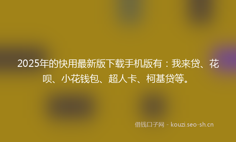 2025年的快用最新版下载手机版有:我来贷、花呗、小花钱包、超人卡、柯基贷等。