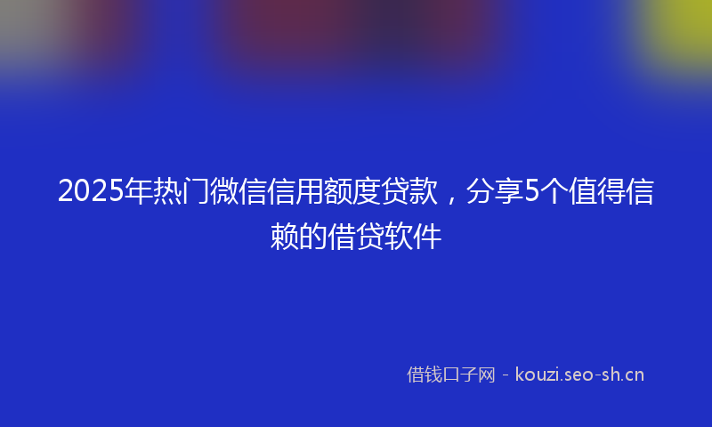 2025年热门微信信用额度贷款，分享5个值得信赖的借贷软件