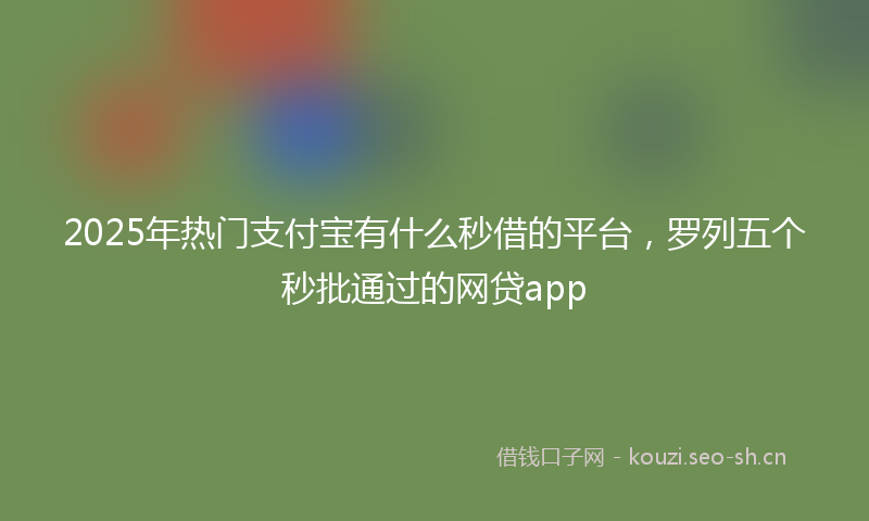 2025年热门支付宝有什么秒借的平台，罗列五个秒批通过的网贷app
