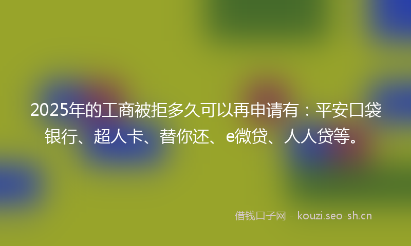 2025年的工商被拒多久可以再申请有:平安口袋银行、超人卡、替你还、e微贷、人人贷等。