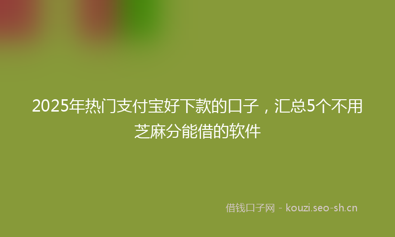 2025年热门支付宝好下款的口子，汇总5个不用芝麻分能借的软件
