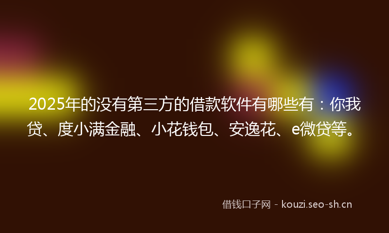 2025年的没有第三方的借款软件有哪些有：你我贷、度小满金融、小花钱包、安逸花、e微贷等。