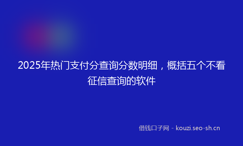 2025年热门支付分查询分数明细，概括五个不看征信查询的软件