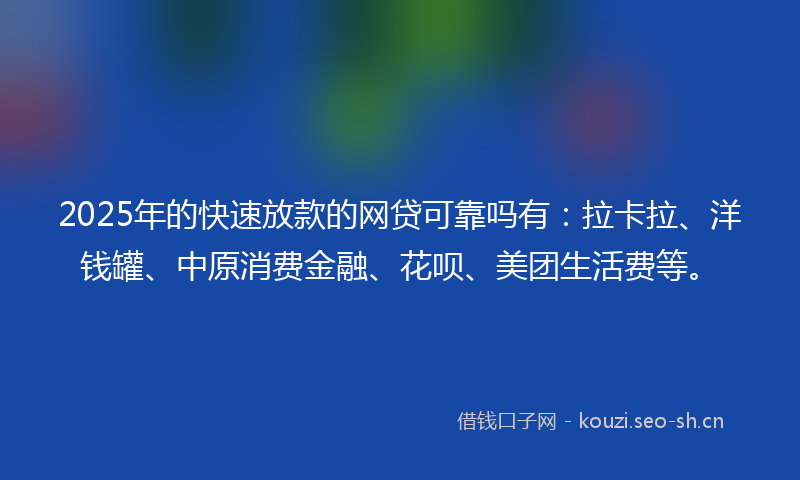 2025年的快速放款的网贷可靠吗有:拉卡拉、洋钱罐、中原消费金融、花呗、美团生活费等。