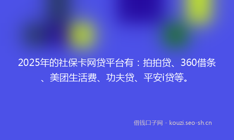 2025年的社保卡网贷平台有:拍拍贷、360借条、美团生活费、功夫贷、平安i贷等。