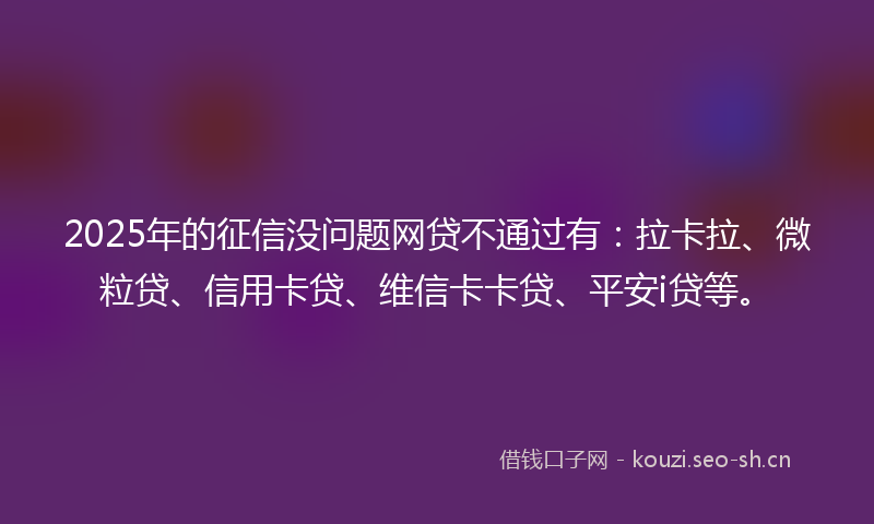 2025年的征信没问题网贷不通过有：拉卡拉、微粒贷、信用卡贷、维信卡卡贷、平安i贷等。