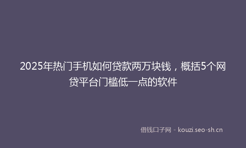 2025年热门手机如何贷款两万块钱，概括5个网贷平台门槛低一点的软件